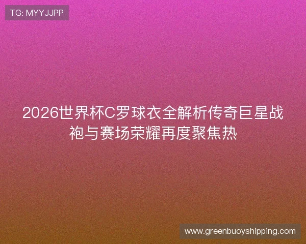 2026世界杯C罗球衣全解析传奇巨星战袍与赛场荣耀再度聚焦热