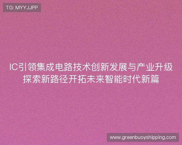 IC引领集成电路技术创新发展与产业升级探索新路径开拓未来智能时代新篇 IC引领集成电路技术创新发展与产业升级探索新路径开拓未来智能时代新篇