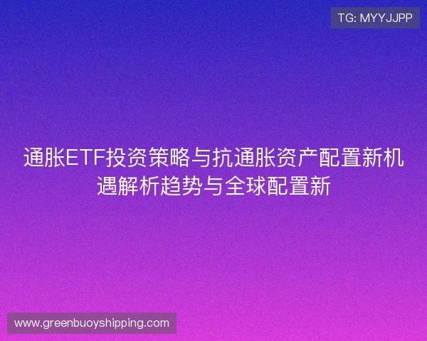 通胀ETF投资策略与抗通胀资产配置新机遇解析趋势与全球配置新 通胀ETF投资策略与抗通胀资产配置新机遇解析趋势与全球配置新